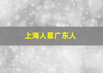 上海人看广东人