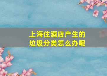 上海住酒店产生的垃圾分类怎么办呢