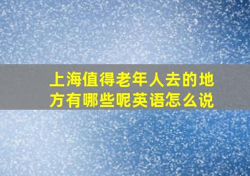 上海值得老年人去的地方有哪些呢英语怎么说