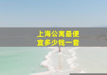 上海公寓最便宜多少钱一套