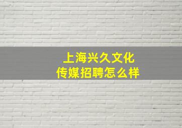 上海兴久文化传媒招聘怎么样