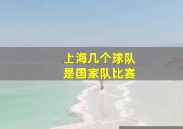 上海几个球队是国家队比赛