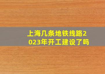 上海几条地铁线路2023年开工建设了吗