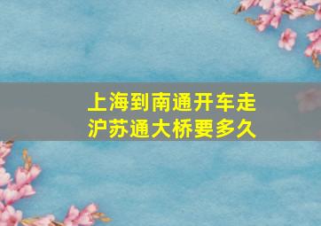 上海到南通开车走沪苏通大桥要多久