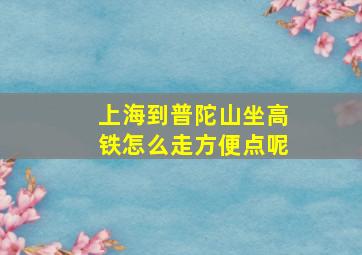 上海到普陀山坐高铁怎么走方便点呢