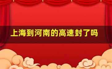 上海到河南的高速封了吗