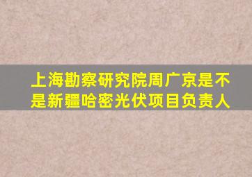 上海勘察研究院周广京是不是新疆哈密光伏项目负责人