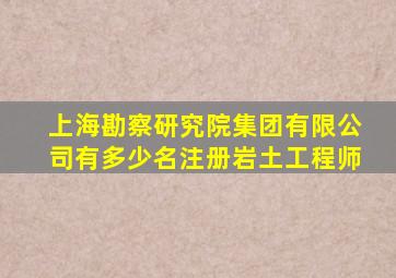 上海勘察研究院集团有限公司有多少名注册岩土工程师