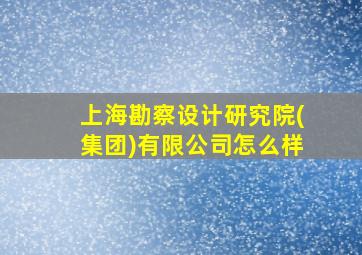 上海勘察设计研究院(集团)有限公司怎么样