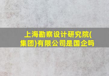 上海勘察设计研究院(集团)有限公司是国企吗