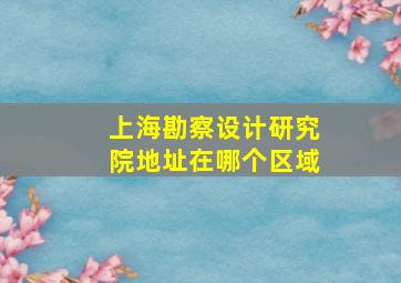 上海勘察设计研究院地址在哪个区域