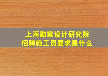 上海勘察设计研究院招聘施工员要求是什么