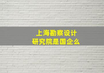 上海勘察设计研究院是国企么