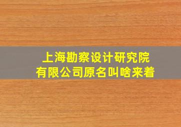 上海勘察设计研究院有限公司原名叫啥来着