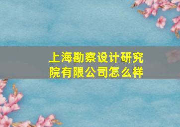 上海勘察设计研究院有限公司怎么样