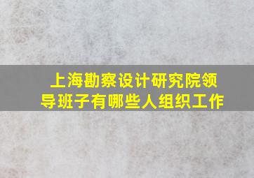 上海勘察设计研究院领导班子有哪些人组织工作