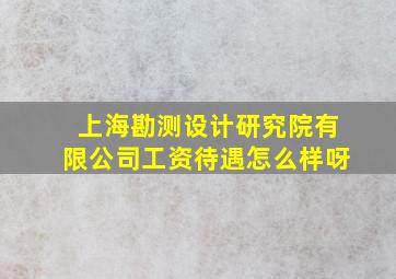 上海勘测设计研究院有限公司工资待遇怎么样呀