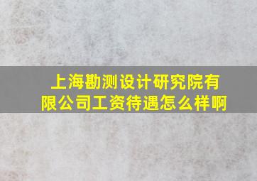 上海勘测设计研究院有限公司工资待遇怎么样啊