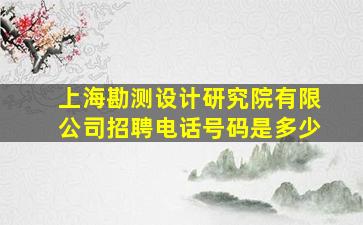 上海勘测设计研究院有限公司招聘电话号码是多少