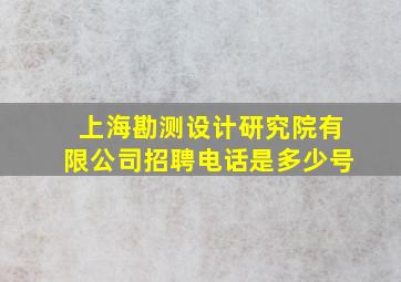 上海勘测设计研究院有限公司招聘电话是多少号