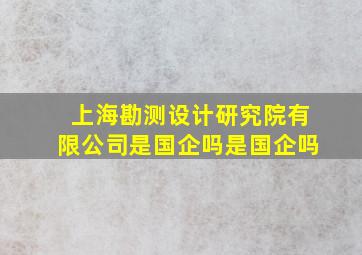 上海勘测设计研究院有限公司是国企吗是国企吗