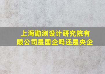 上海勘测设计研究院有限公司是国企吗还是央企