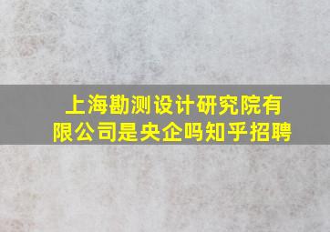 上海勘测设计研究院有限公司是央企吗知乎招聘