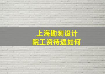 上海勘测设计院工资待遇如何