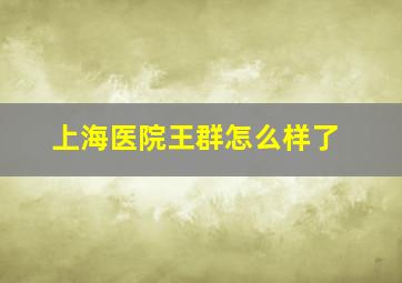 上海医院王群怎么样了