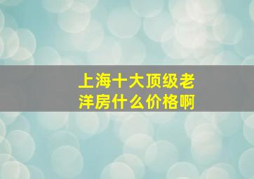 上海十大顶级老洋房什么价格啊