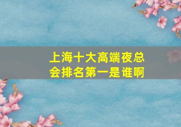 上海十大高端夜总会排名第一是谁啊