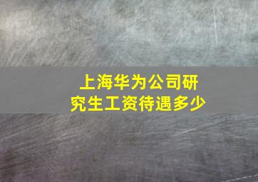 上海华为公司研究生工资待遇多少