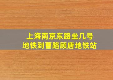 上海南京东路坐几号地铁到曹路顾唐地铁站