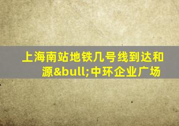 上海南站地铁几号线到达和源•中环企业广场