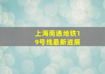 上海南通地铁19号线最新进展