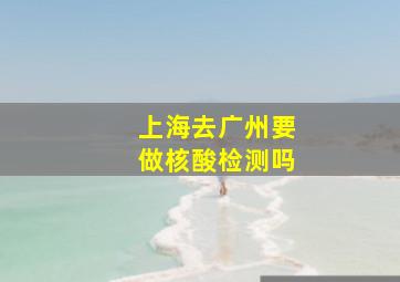 上海去广州要做核酸检测吗