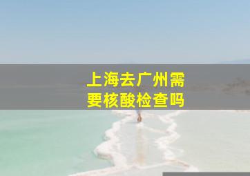 上海去广州需要核酸检查吗