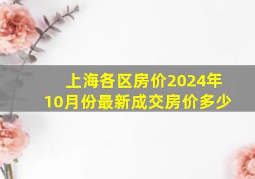 上海各区房价2024年10月份最新成交房价多少