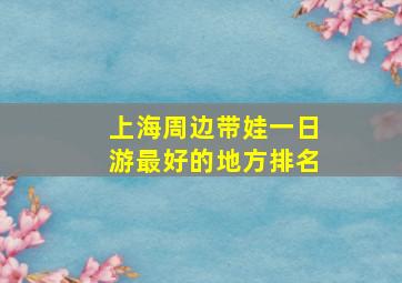 上海周边带娃一日游最好的地方排名