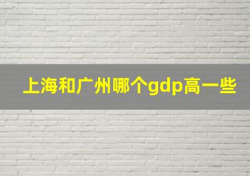 上海和广州哪个gdp高一些