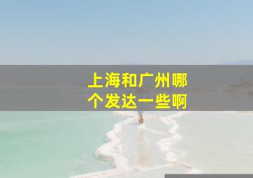 上海和广州哪个发达一些啊