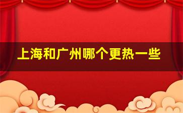 上海和广州哪个更热一些