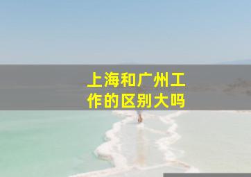 上海和广州工作的区别大吗