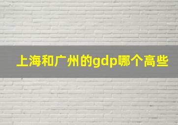 上海和广州的gdp哪个高些