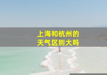 上海和杭州的天气区别大吗