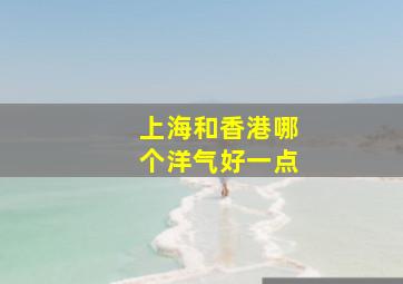 上海和香港哪个洋气好一点