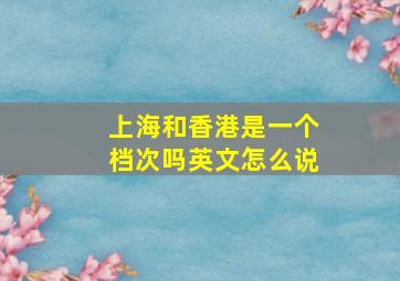 上海和香港是一个档次吗英文怎么说