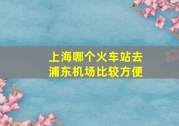 上海哪个火车站去浦东机场比较方便