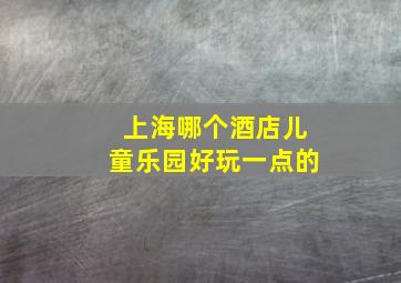 上海哪个酒店儿童乐园好玩一点的