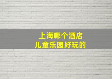 上海哪个酒店儿童乐园好玩的